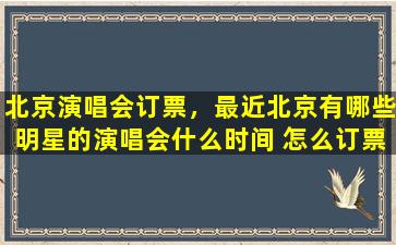 北京演唱会订票，最近北京有哪些明星的演唱会什么时间 怎么订票